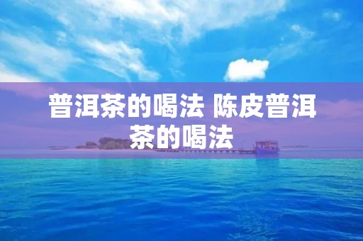 普洱茶的喝法 陈皮普洱茶的喝法