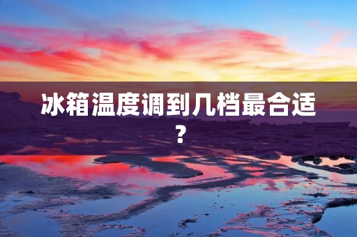 冰箱温度调到几档最合适？
