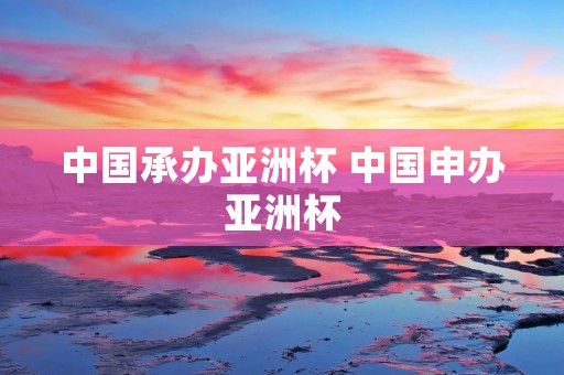 中国承办亚洲杯 中国申办亚洲杯 中国承办亚洲杯 中国申办亚洲杯
