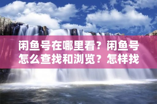 闲鱼号在哪里看？闲鱼号怎么查找和浏览？怎样找到心仪的闲鱼号？下面将为大家详细介绍。
