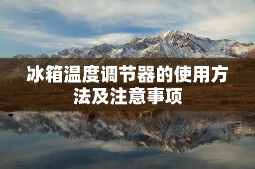 冰箱温度调节器的使用方法及注意事项