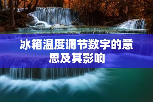冰箱温度调节数字的意思及其影响 冰箱温度调节数字的意思及其影响