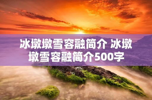 冰墩墩雪容融简介 冰墩墩雪容融简介500字 冰墩墩雪容融简介 冰墩墩雪容融简介500字