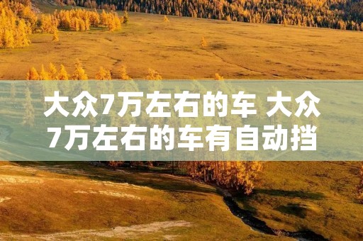 大众7万左右的车 大众7万左右的车有自动挡吗多少钱