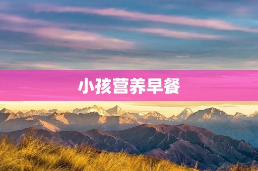 小孩营养早餐：培养孩子健康成长的重要一餐