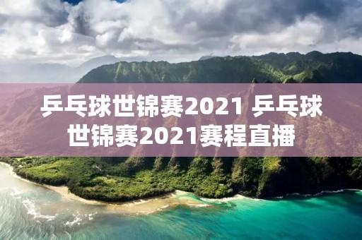 乒乓球世锦赛2021 乒乓球世锦赛2021赛程直播 乒乓球世锦赛2021 乒乓球世锦赛2021赛程直播