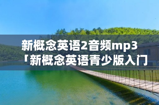新概念英语2音频mp3「新概念英语青少版入门级a音频」