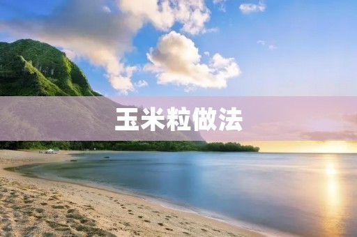 玉米粒做法:美味可口的家常佳肴 玉米粒做法:美味可口的家常佳肴