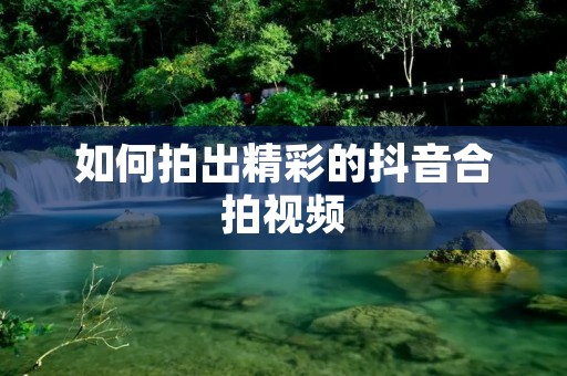如何拍出精彩的抖音合拍视频