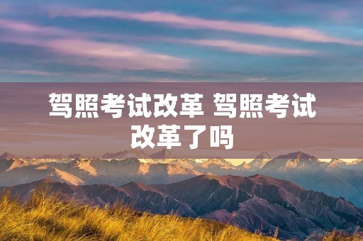 驾照考试改革 驾照考试改革了吗