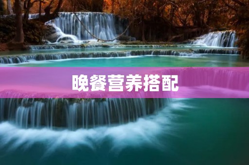 晚餐营养搭配:让你的晚餐更加健康美味