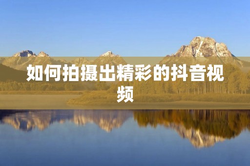 如何拍摄出精彩的抖音视频