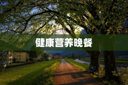 健康营养晚餐：为您带来身心健康的滋养