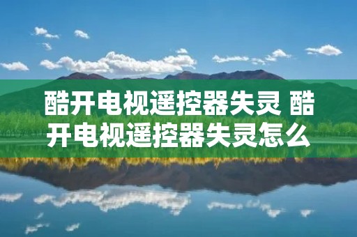 酷开电视遥控器失灵 酷开电视遥控器失灵怎么解决 酷开电视遥控器失灵 酷开电视遥控器失灵怎么解决