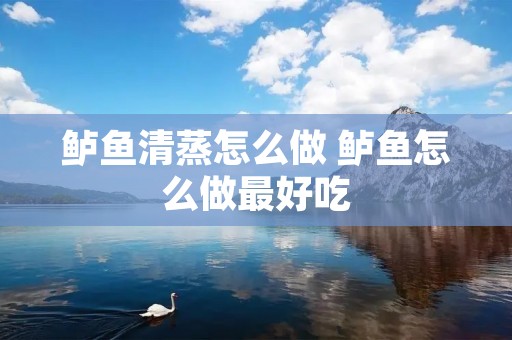 鲈鱼清蒸怎么做 鲈鱼怎么做最好吃 鲈鱼清蒸怎么做 鲈鱼怎么做最好吃