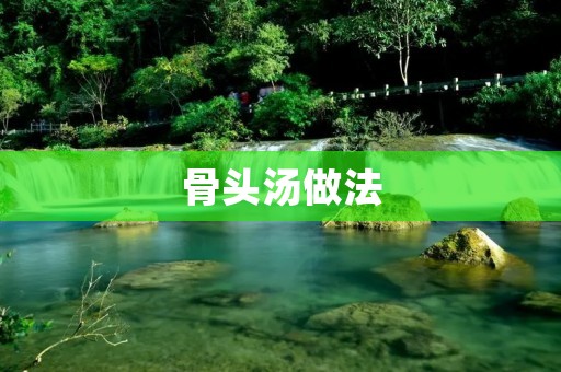 骨头汤做法:营养美味的家常汤品 骨头汤做法:营养美味的家常汤品