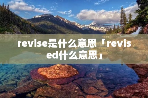 revise是什么意思「revised什么意思」