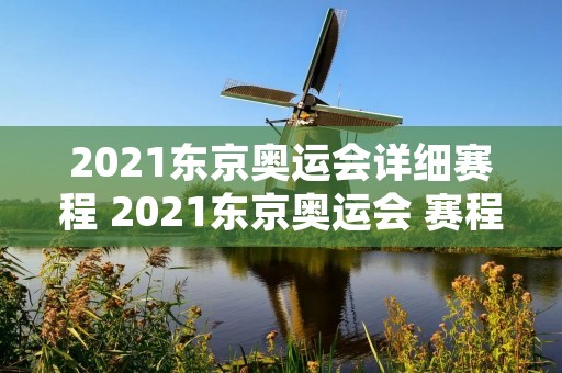 2021东京奥运会详细赛程 2021东京奥运会 赛程 2021东京奥运会详细赛程 2021东京奥运会 赛程