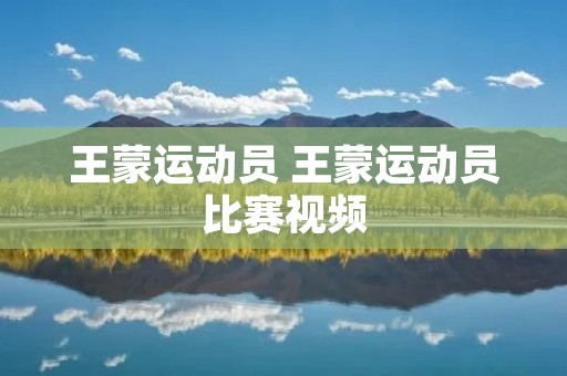 王蒙运动员 王蒙运动员比赛视频
