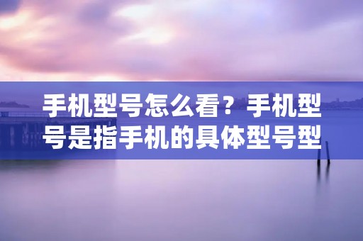 手机型号怎么看？手机型号是指手机的具体型号型号，通过型号我们可以了解到手机的基本配置和性能。那么，如何准确地看懂手机的型号呢？下面就为大家详细介绍一下。