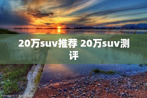 20万suv推荐 20万suv测评 20万suv推荐 20万suv测评