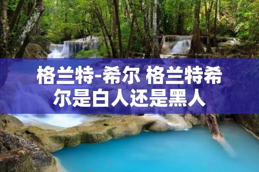 格兰特-希尔 格兰特希尔是白人还是黑人 格兰特-希尔 格兰特希尔是白人还是黑人