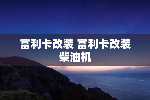 富利卡改装 富利卡改装柴油机