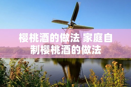樱桃酒的做法 家庭自制樱桃酒的做法