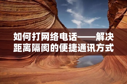 如何打网络电话——解决距离隔阂的便捷通讯方式