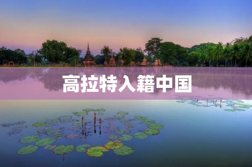 高拉特入籍中国：中国国籍的新转变