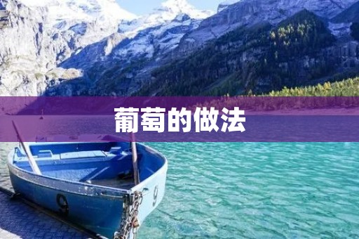 葡萄的做法:品味自然甘醇的葡萄美味 葡萄的做法:品味自然甘醇的葡萄美味