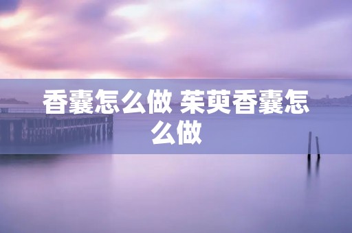 香囊怎么做 茱萸香囊怎么做