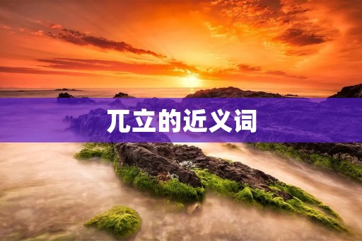 兀立的近义词：挺立、矗立、屹立、高耸、笔直、直立
