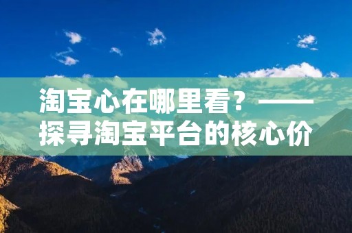 淘宝心在哪里看?——探寻淘宝平台的核心价值观