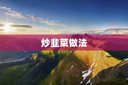 炒韭菜做法：鲜香美味的家常菜