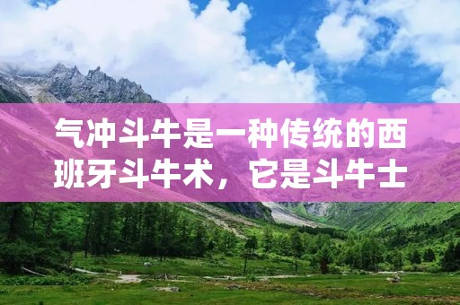气冲斗牛是一种传统的西班牙斗牛术，它是斗牛士与公牛之间的激烈对决。本文将详细描述气冲斗牛的意义、历史、规则和争议等方面，以帮助读者更好地了解这一文化现象。