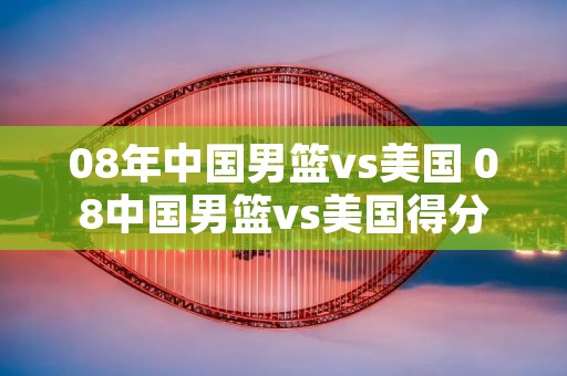 08年中国男篮vs美国 08中国男篮vs美国得分 08年中国男篮vs美国 08中国男篮vs美国得分