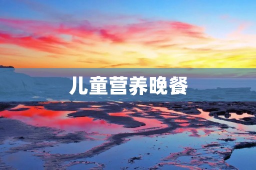 儿童营养晚餐:培养健康成长的关键