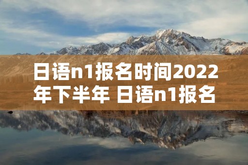 日语n1报名时间2022年下半年 日语n1报名2021下半年