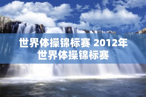 世界体操锦标赛 2012年世界体操锦标赛 世界体操锦标赛 2012年世界体操锦标赛