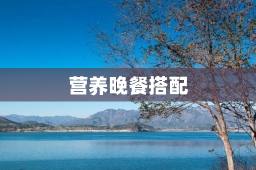 营养晚餐搭配:让你健康吃饭的秘密