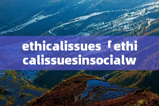 ethicalissues「ethicalissuesinsocialwork题目」 ethicalissues「ethicalissuesinsocialwork题目」