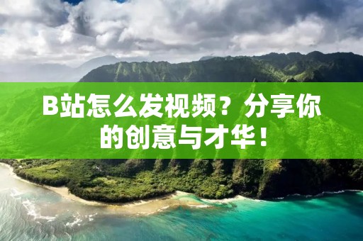 B站怎么发视频?分享你的创意与才华!