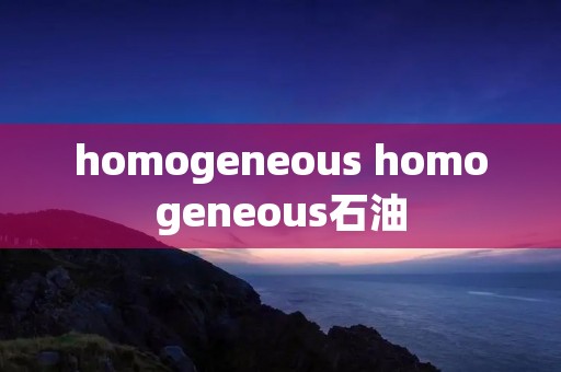 homogeneous homogeneous石油