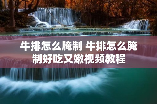牛排怎么腌制 牛排怎么腌制好吃又嫩视频教程