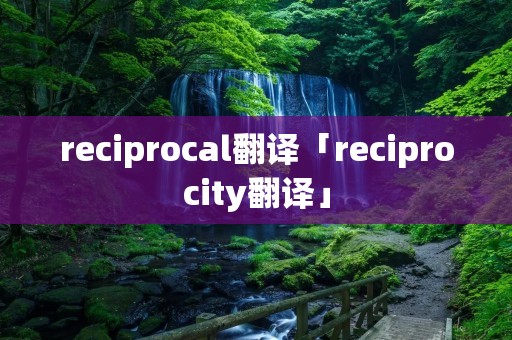 reciprocal翻译「reciprocity翻译」 reciprocal翻译「reciprocity翻译」