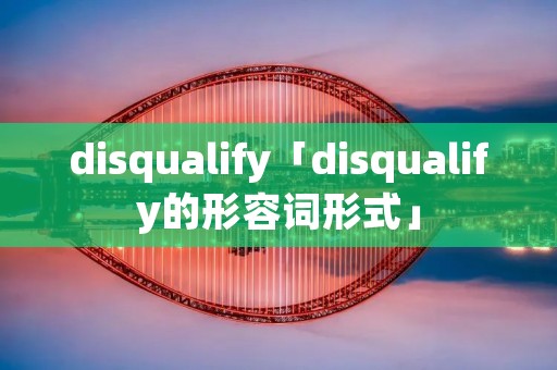 disqualify「disqualify的形容词形式」