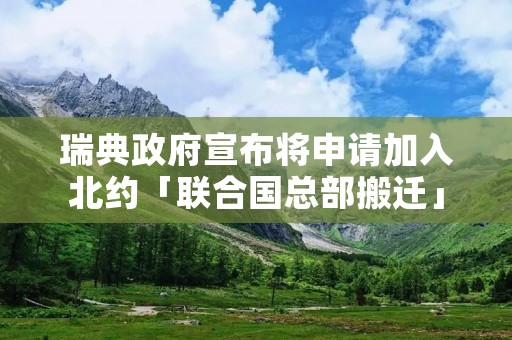 瑞典政府宣布将申请加入北约「联合国总部搬迁」