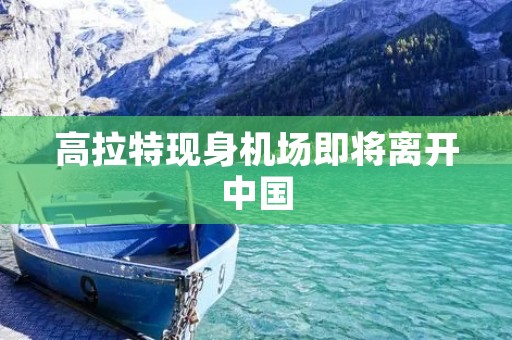 高拉特现身机场即将离开中国 高拉特现身机场即将离开中国