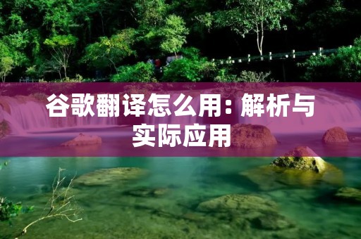 谷歌翻译怎么用: 解析与实际应用 谷歌翻译怎么用: 解析与实际应用